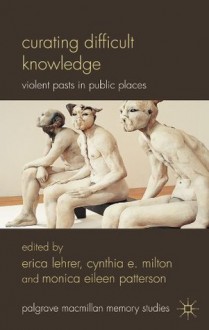 Curating Difficult Knowledge: Violent Pasts in Public Places (Palgrave Macmillan Memory Studies) - Erica Lehrer, Cynthia E. Milton, Monica Eileen Patterson