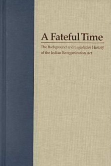 A Fateful Time: The Background And Legislative History Of The Indian Reorganization Act - Elmer R. Rusco