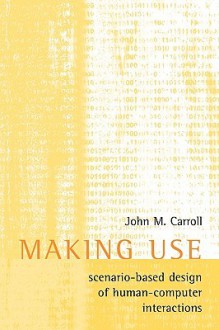 Making Use: Scenario Based Design of Human Computer Interactions - John Millar Carroll