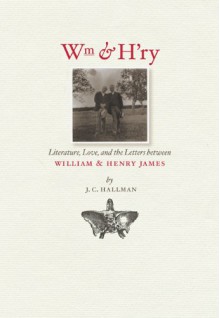 Wm & H'ry: Literature, Love, and the Letters between Wiliam and Henry James - J.C. Hallman