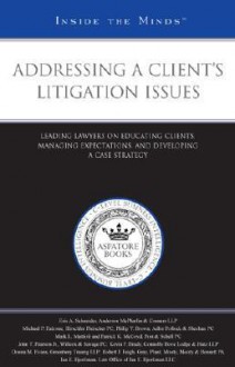 Addressing a Clients Litigation Issues: Leading Lawyers on Educating Clients, Managing Expectations, and Developing a Case Strategy - Aspatore Books