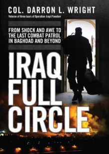 Iraq Full Circle: From Shock and Awe to the Last Combat Patrol in Baghdad and Beyond - Darron Wright