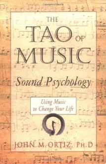 The Tao of Music: Sound Psychology - Using Music to Change Your Life - John M. Ortiz