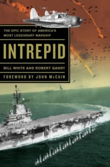 Intrepid: The Epic Story of America's Most Legendary Warship - Bill White, Robert Gandt, John McCain