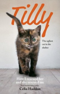 Tilly, The Ugliest Cat in the Shelter: How I Rescued Her and She Rescued Me - Celia Haddon