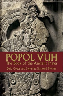 Popol Vuh: The Book of the Ancient Maya - Anonymous, Sylvanus Griswold Morley, Delia Goetz