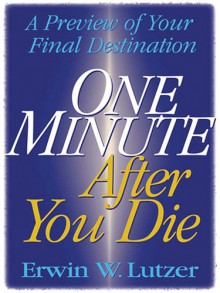 One Minute After You Die: A Preview of Your Final Destination - Erwin W. Lutzer