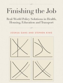 Finishing the Job: Real-World Policy Solutions in Health, Housing, Education and Transport - Joshua Gans, Stephen King