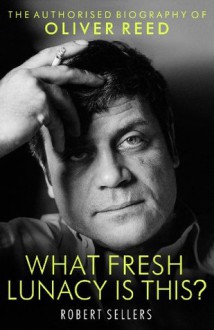 What Fresh Lunacy is This?: The Authorised Biography of Oliver Reed - Robert Sellers