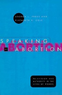 Speaking of Abortion: Television and Authority in the Lives of Women - Andrea L. Press, Elizabeth R. Cole