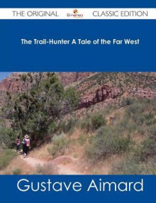 The Trail-Hunter a Tale of the Far West - The Original Classic Edition - Gustave Aimard