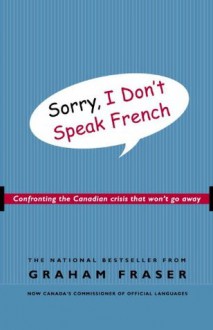 Sorry, I Don't Speak French: Confronting the Canadian Crisis That Won't Go Away - Graham Fraser