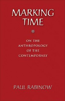 Marking Time: On the Anthropology of the Contemporary - Paul Rabinow