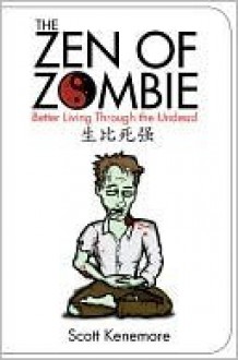 The Zen of Zombie: Better Living Through the Undead (Zen of Zombie Series) - Scott Kenemore