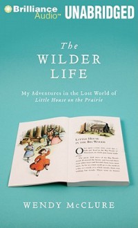 The Wilder Life: My Adventures in the Lost World of Little House on the Prairie - Wendy McClure