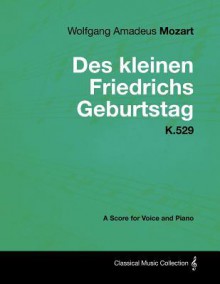 Wolfgang Amadeus Mozart - Des Kleinen Friedrichs Geburtstag - K.529 - A Score for Voice and Piano - Wolfgang Amadeus Mozart