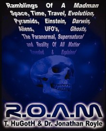 R.O.A.M., Ramblings of a Madman - Space, Time, Travel, Evolution, Pyramids, Einstein, Darwin, Aliens, UFOs, Ghosts, the Paranormal, Supernatural and R - Jonathan Royle, T.H. HuGoth