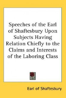 Speeches of the Earl of Shaftesbury Upon Subjects Having Relation Chiefly to the Claims and Interests of the Laboring Class - Anthony Ashley Cooper Shaftesbury