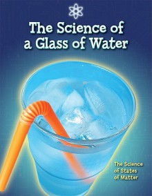 The Science of a Glass of Water: The Science of States of Matter - Anna Claybourne