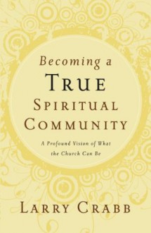 Becoming a True Spiritual Community: A Profound Vision of What the Church Can Be - Larry Crabb