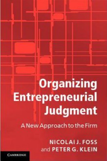 Organizing Entrepreneurial Judgment: A New Approach to the Firm - Nicolai J. Foss, Peter G. Klein