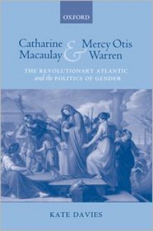 Catharine Macaulay and Mercy Otis Warren: The Revolutionary Atlantic and the Politics of Gender - Kate Davies