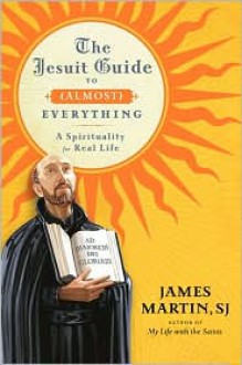 The Jesuit Guide to (Almost) Everything: A Spirituality for Real Life - James Martin