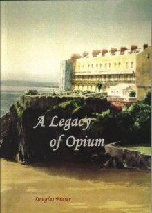 A Legacy of Opium: The True Story of How Three Brothers from Tenby Became Opium Traders in China, and of Their Legacy - Douglas Fraser