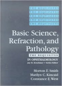 The Requisites in Ophthalmology: Basic Science, Refraction and Pathology - Morton E. Smith, Marilyn C. Kincaid, Constance E. West