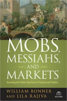 Mobs, Messiahs, and Markets: Surviving the Public Spectacle in Finance and Politics - William Bonner, Lila Rajiva