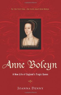 Anne Boleyn: A New Life of England's Tragic Queen - Joanna Denny