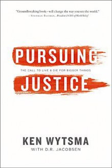 Pursuing Justice: The Call to Live & Die for Bigger Things - Ken Wytsma