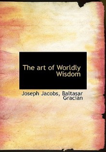 The art of Worldly Wisdom - Joseph Jacobs, Baltasar Gracián