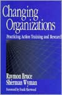 Changing Organizations: Practicing Action Training and Research - Raymon Bruce, Sherman Wyman