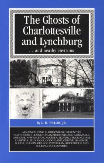 The Ghosts of Charlottesville and Lynchburg-- And Nearby Environs - L.B. Taylor Jr.