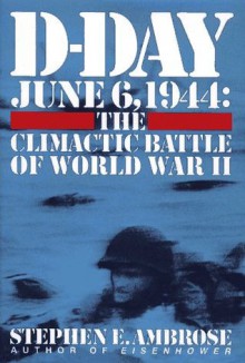 D-Day, June 6, 1944: The Climactic Battle of World War II - Stephen E. Ambrose