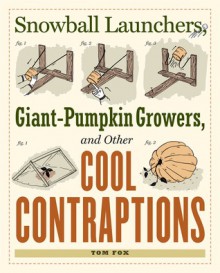 Snowball Launchers, Giant-Pumpkin Growers, and Other Cool Contraptions - Tom Fox