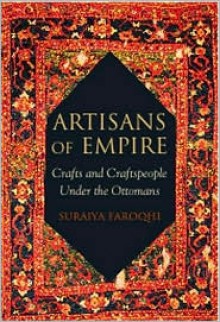 Artisans of Empire: Crafts and Craftspeople Under the Ottomans - Suraiya Faroqhi