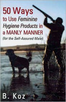 50 Ways to Use Feminine Hygiene Products in a Manly Manner - B. Koz