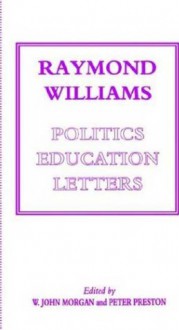 Raymond Williams: Politics, Education, Letters - Peter Preston, W. John Morgan