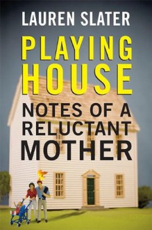 Playing House: Notes of a Reluctant Mother - Lauren Slater