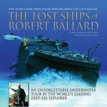 The Lost Ships of Robert Ballard: An Unforgettable Underwater Tour by the World's Leading Deep-Sea Explorer - Rick Archbold, Robert D. Ballard, Ken Marschall