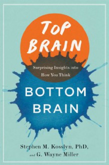 Top Brain, Bottom Brain: Surprising Insights into How You Think - Stephen M. Kosslyn, GWayne Miller