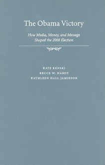 The Obama Victory: How Media, Money, and Message Shaped the 2008 Election - Kate Kenski, Kathleen Jamieson, Bruce W. Hardy