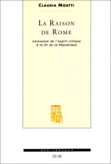 La Raison de Rome: Naissance de L'Esprit Critique a la Fin de La Republique (Iie-Ier Siecle Avant Jesus-Christ) - Claude Moatti