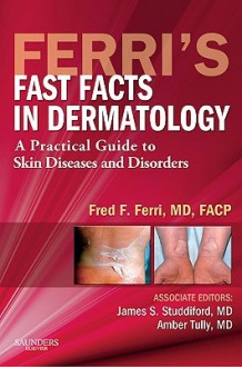 Ferri's Fast Facts in Dermatology: A Practical Guide to Skin Diseases and Disorders - Fred F. Ferri, James S. Studdiford, Amber Tully