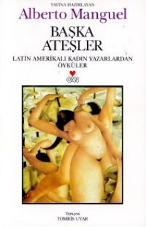 Başka Ateşler - Latin Amerikalı Kadın Yazarlardan Öyküler - Alberto Manguel, Tomris Uyar