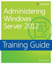 Training Guide: Administering Windows Server 2012 - Orin Thomas