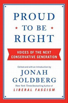 Proud to Be Right: Voices of the Next Conservative Generation - Jonah Goldberg