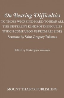 On Bearing Difficulties: To Those Who Find Hard to Bear All the Different Kinds of Difficulties Which Come Upon Us from All Sides: Sermons by Saint Gregory Palamas - St. Gregory Palamas, Christopher Veniamin